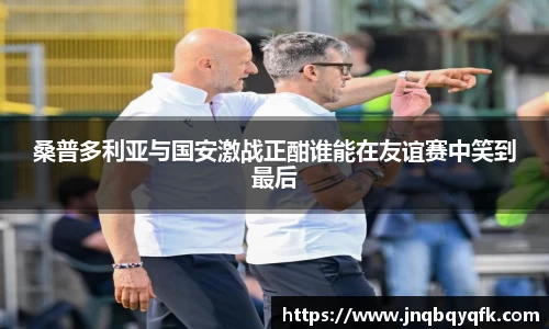 桑普多利亚与国安激战正酣谁能在友谊赛中笑到最后