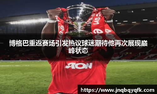 博格巴重返赛场引发热议球迷期待他再次展现巅峰状态