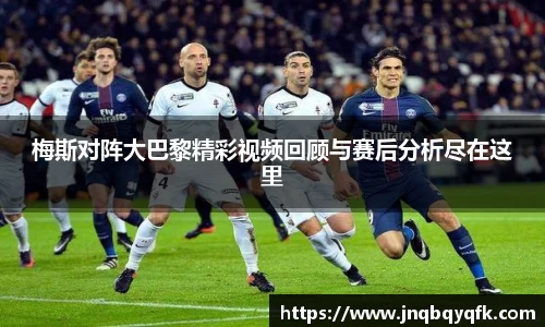 梅斯对阵大巴黎精彩视频回顾与赛后分析尽在这里