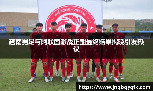 越南男足与阿联酋激战正酣最终结果揭晓引发热议