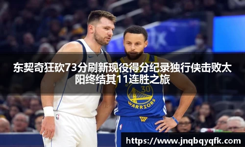 东契奇狂砍73分刷新现役得分纪录独行侠击败太阳终结其11连胜之旅