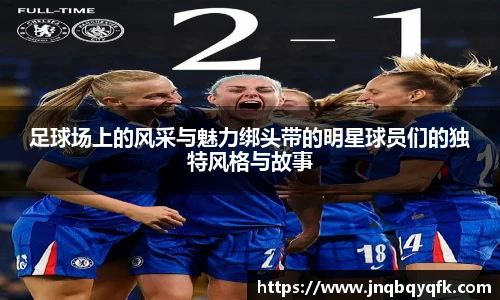 足球场上的风采与魅力绑头带的明星球员们的独特风格与故事