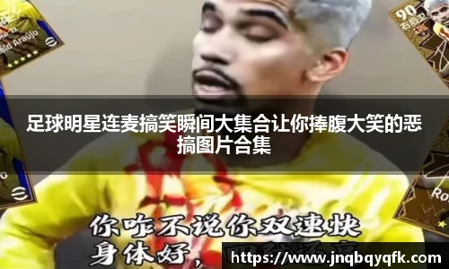 足球明星连麦搞笑瞬间大集合让你捧腹大笑的恶搞图片合集