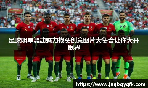 足球明星舞动魅力换头创意图片大集合让你大开眼界